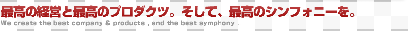 最高の経営と最高のプロダクツ。そして、最高のシンフォニーを。