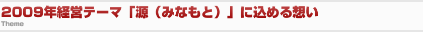 2009年経営テーマ「源（みなもと）」に込める想い