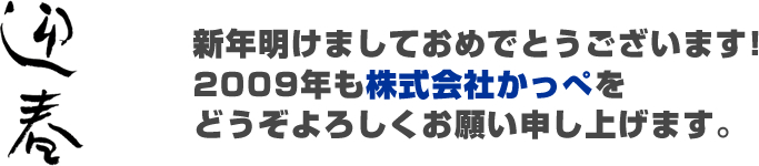 新年明けましておめでとうございます!2009年も「株式会社かっぺ」をどうぞよろしくお願い申し上げます。