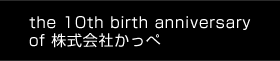 the 10th birth anniversary <br />of 株式会社かっぺ.